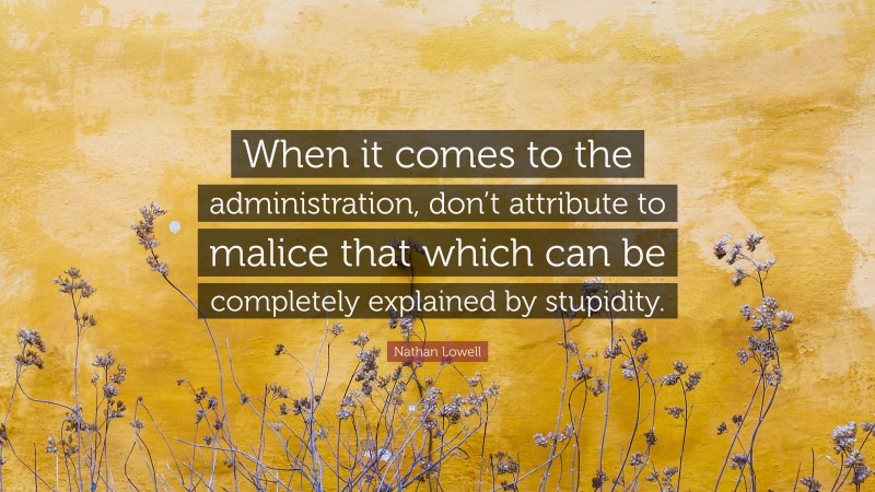 Nathan Lowell Quote: “When it comes to the administration, don’t attribute to malice that which can be completely explained by stupidity.”