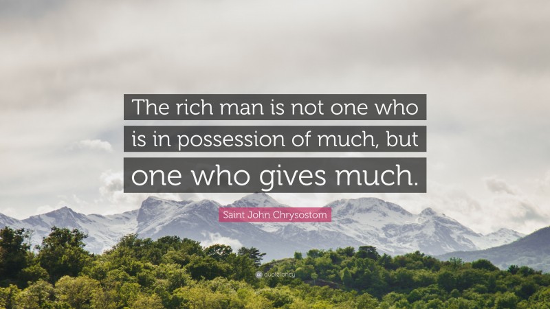 Saint John Chrysostom Quote: “The rich man is not one who is in possession of much, but one who gives much.”