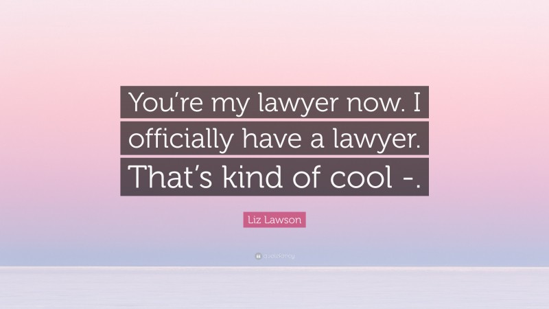 Liz Lawson Quote: “You’re my lawyer now. I officially have a lawyer. That’s kind of cool -.”
