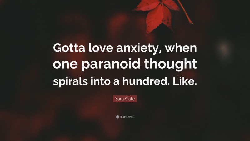 Sara Cate Quote: “Gotta love anxiety, when one paranoid thought spirals into a hundred. Like.”