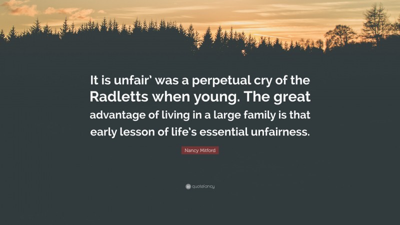 Nancy Mitford Quote: “It is unfair’ was a perpetual cry of the Radletts when young. The great advantage of living in a large family is that early lesson of life’s essential unfairness.”