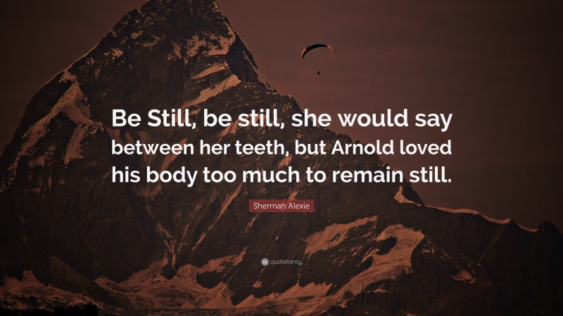 Sherman Alexie Quote: “Be Still, be still, she would say between her teeth, but Arnold loved his body too much to remain still.”