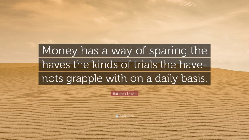 Barbara Davis Quote: “Money has a way of sparing the haves the kinds of trials the have-nots grapple with on a daily basis.”