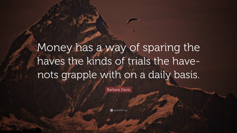 Barbara Davis Quote: “Money has a way of sparing the haves the kinds of trials the have-nots grapple with on a daily basis.”