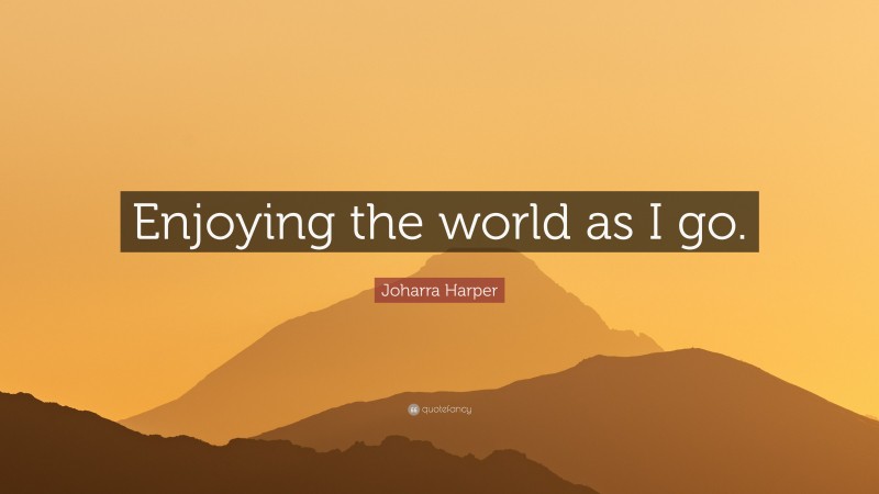 Joharra Harper Quote: “Enjoying the world as I go.”