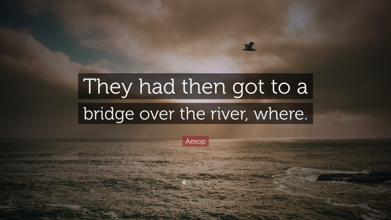 Aesop Quote: “They had then got to a bridge over the river, where.”