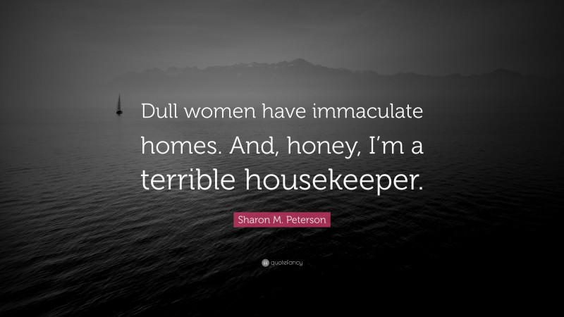 Sharon M. Peterson Quote: “Dull women have immaculate homes. And, honey, I’m a terrible housekeeper.”