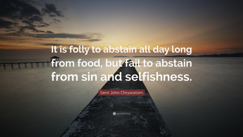 Saint John Chrysostom Quote: “It is folly to abstain all day long from food, but fail to abstain from sin and selfishness.”