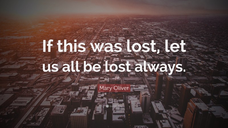 Mary Oliver Quote: “If this was lost, let us all be lost always.”