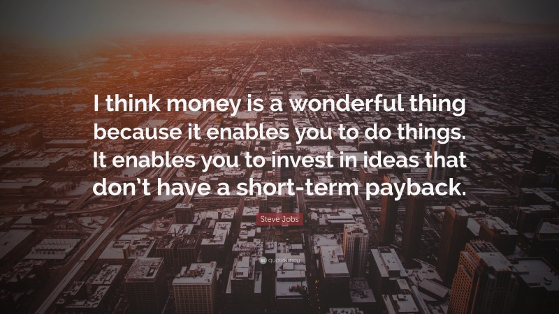 Steve Jobs Quote: “I think money is a wonderful thing because it enables you to do things. It enables you to invest in ideas that don’t have a short-term payback.”