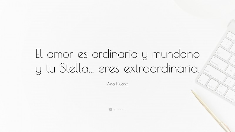 Ana Huang Quote: “El amor es ordinario y mundano y tu Stella... eres extraordinaria.”
