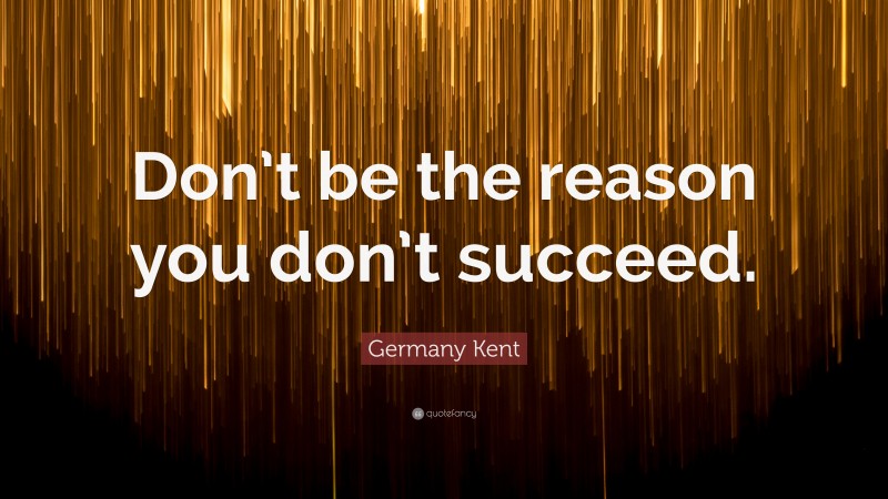 Germany Kent Quote: “Don’t be the reason you don’t succeed.”