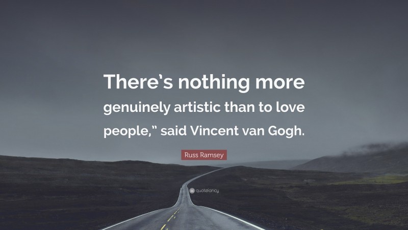 Russ Ramsey Quote: “There’s nothing more genuinely artistic than to love people,” said Vincent van Gogh.”