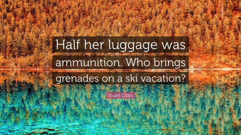 Stuart Gibbs Quote: “Half her luggage was ammunition. Who brings grenades on a ski vacation?”