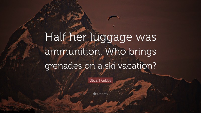 Stuart Gibbs Quote: “Half her luggage was ammunition. Who brings grenades on a ski vacation?”