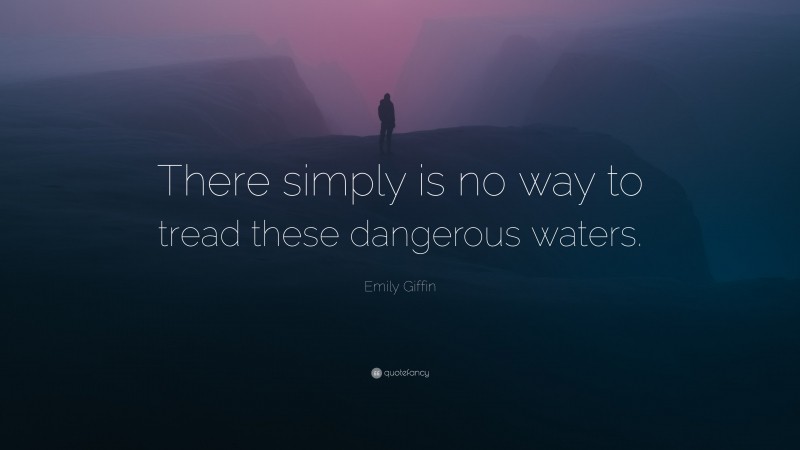 Emily Giffin Quote: “There simply is no way to tread these dangerous waters.”