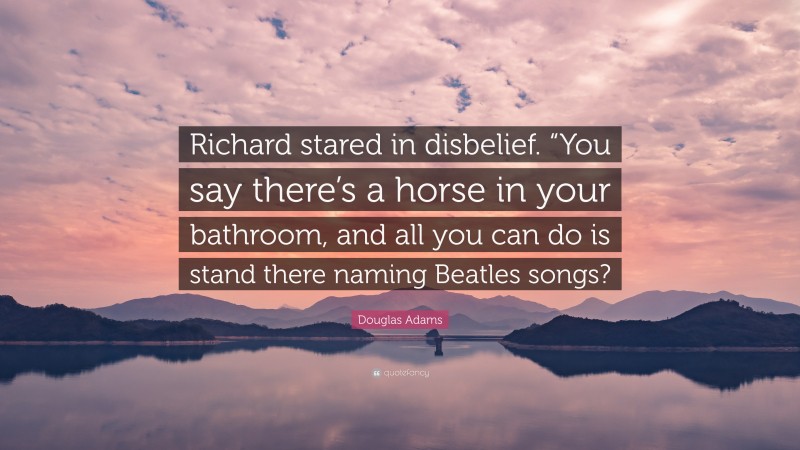 Douglas Adams Quote: “Richard stared in disbelief. “You say there’s a horse in your bathroom, and all you can do is stand there naming Beatles songs?”