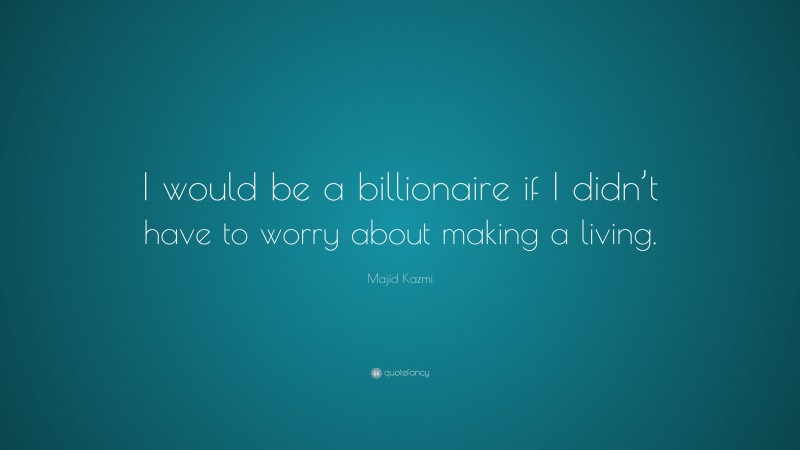 Majid Kazmi Quote: “I would be a billionaire if I didn’t have to worry about making a living.”