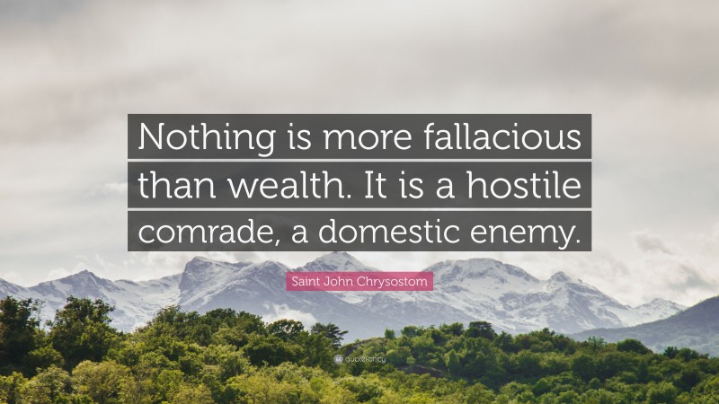 Saint John Chrysostom Quote: “Nothing is more fallacious than wealth. It is a hostile comrade, a domestic enemy.”