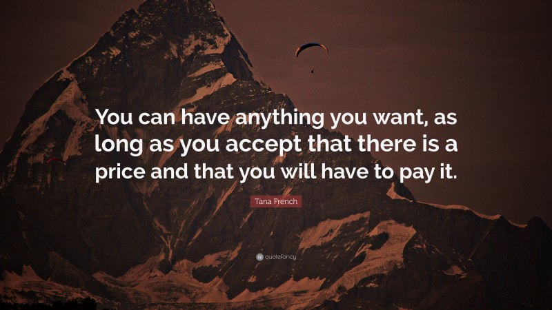 Tana French Quote: “You can have anything you want, as long as you accept that there is a price and that you will have to pay it.”