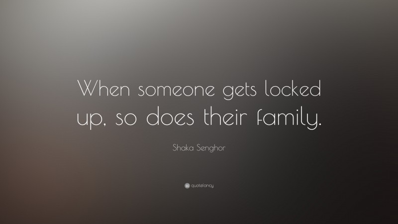 Shaka Senghor Quote: “When someone gets locked up, so does their family.”