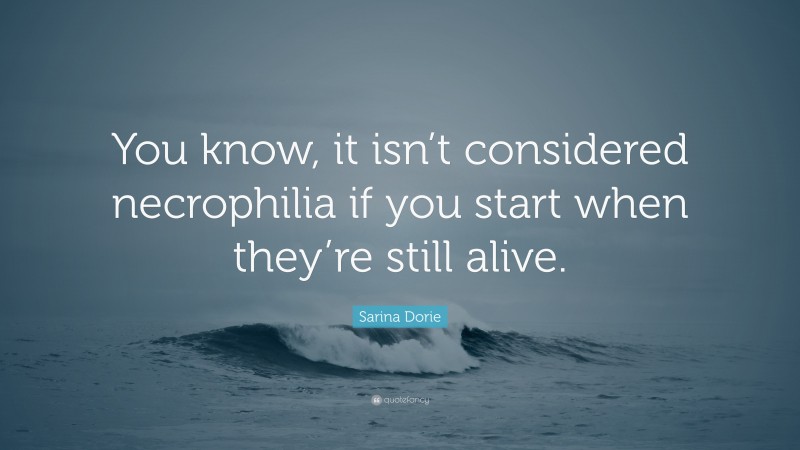 Sarina Dorie Quote: “You know, it isn’t considered necrophilia if you start when they’re still alive.”