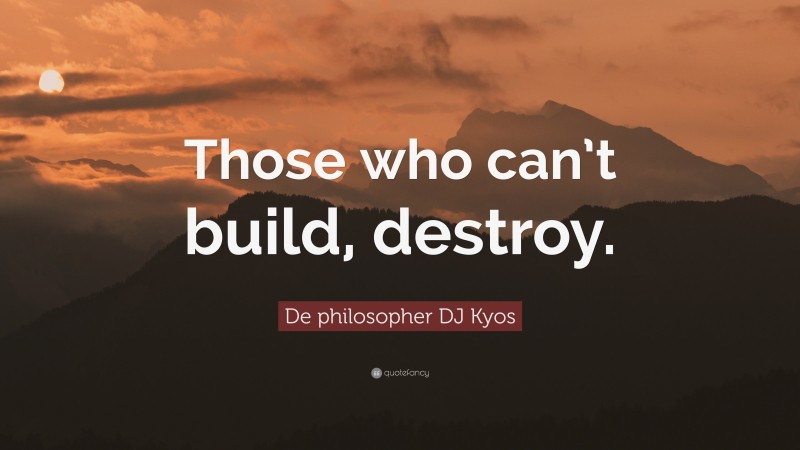 De philosopher DJ Kyos Quote: “Those who can’t build, destroy.”