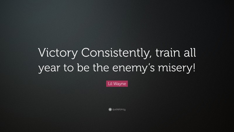 Lil Wayne Quote: “Victory Consistently, train all year to be the enemy’s misery!”