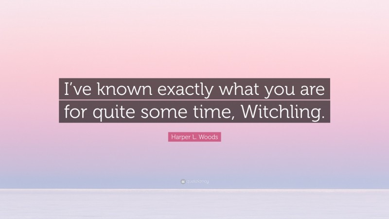 Harper L. Woods Quote: “I’ve known exactly what you are for quite some time, Witchling.”