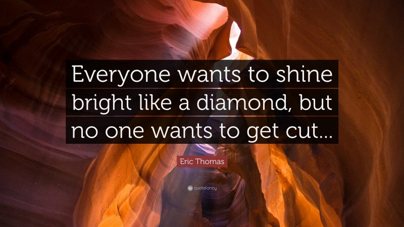 Eric Thomas Quote: “Everyone wants to shine bright like a diamond, but no one wants to get cut...”