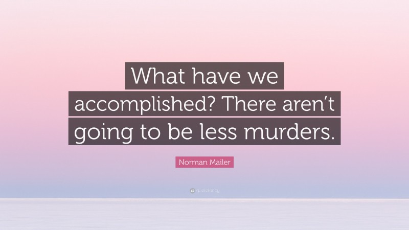 Norman Mailer Quote: “What have we accomplished? There aren’t going to be less murders.”