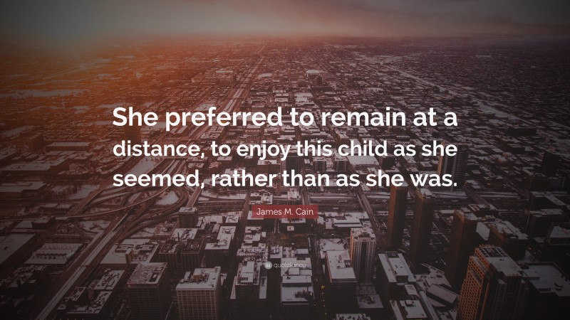 James M. Cain Quote: “She preferred to remain at a distance, to enjoy this child as she seemed, rather than as she was.”