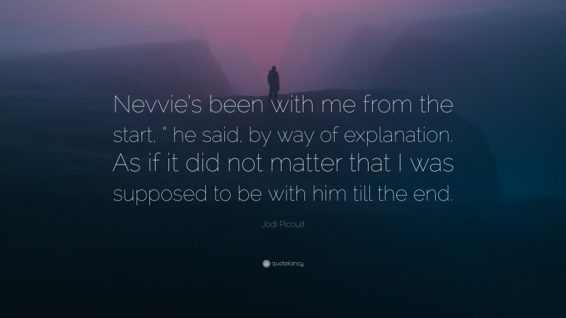 Jodi Picoult Quote: “Nevvie’s been with me from the start, ” he said, by way of explanation. As if it did not matter that I was supposed to be with him till the end.”