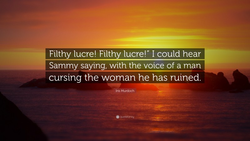 Iris Murdoch Quote: “Filthy lucre! Filthy lucre!” I could hear Sammy saying, with the voice of a man cursing the woman he has ruined.”