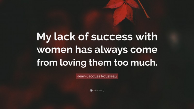 Jean-Jacques Rousseau Quote: “My lack of success with women has always come from loving them too much.”
