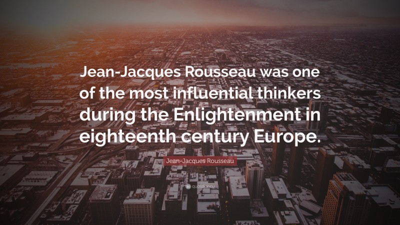 Jean-Jacques Rousseau Quote: “Jean-Jacques Rousseau was one of the most influential thinkers during the Enlightenment in eighteenth century Europe.”