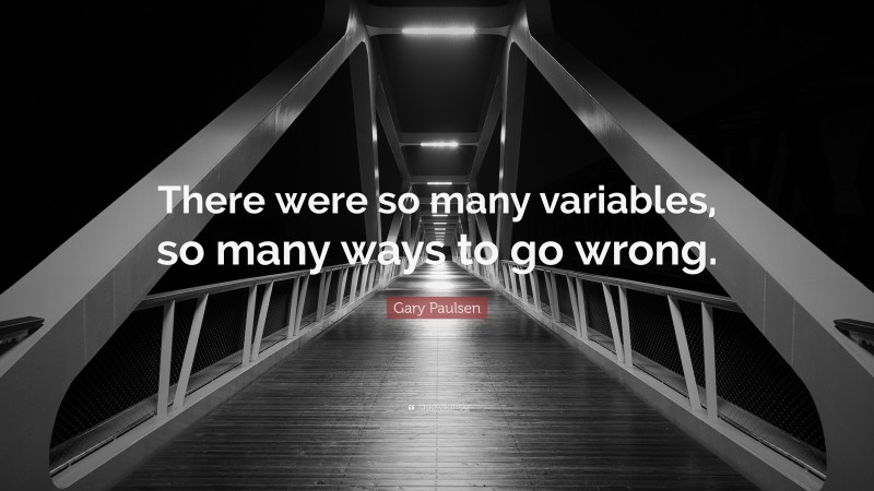 Gary Paulsen Quote: “There were so many variables, so many ways to go wrong.”