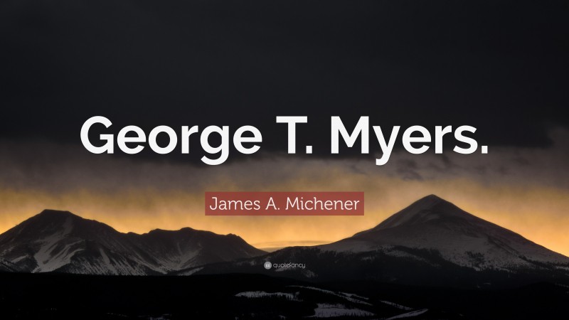 James A. Michener Quote: “George T. Myers.”