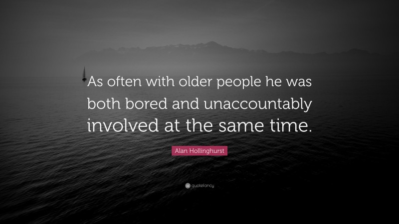 Alan Hollinghurst Quote: “As often with older people he was both bored and unaccountably involved at the same time.”