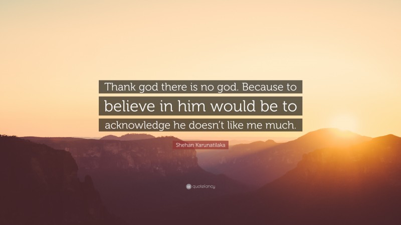Shehan Karunatilaka Quote: “Thank god there is no god. Because to believe in him would be to acknowledge he doesn’t like me much.”