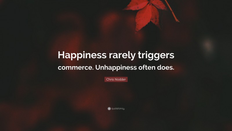 Chris Nodder Quote: “Happiness rarely triggers commerce. Unhappiness often does.”