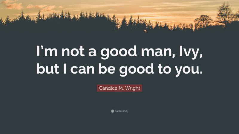 Candice M. Wright Quote: “I’m not a good man, Ivy, but I can be good to you.”