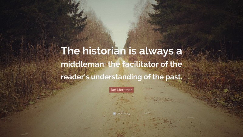 Ian Mortimer Quote: “The historian is always a middleman: the facilitator of the reader’s understanding of the past.”