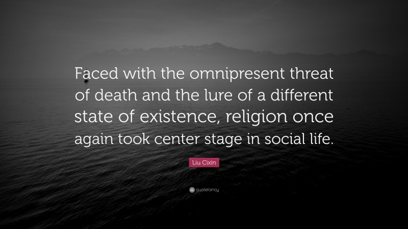 Liu Cixin Quote: “Faced with the omnipresent threat of death and the lure of a different state of existence, religion once again took center stage in social life.”
