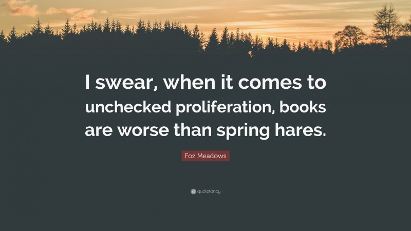 Foz Meadows Quote: “I swear, when it comes to unchecked proliferation, books are worse than spring hares.”