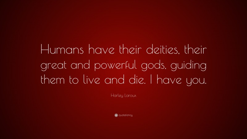 Harley Laroux Quote: “Humans have their deities, their great and powerful gods, guiding them to live and die. I have you.”