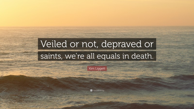 Kim Liggett Quote: “Veiled or not, depraved or saints, we’re all equals in death.”
