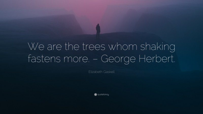 Elizabeth Gaskell Quote: “We are the trees whom shaking fastens more. – George Herbert.”