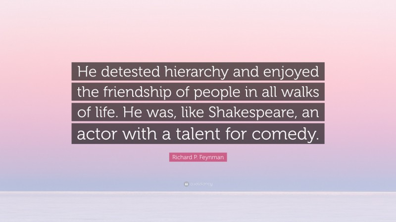 Richard P. Feynman Quote: “He detested hierarchy and enjoyed the friendship of people in all walks of life. He was, like Shakespeare, an actor with a talent for comedy.”