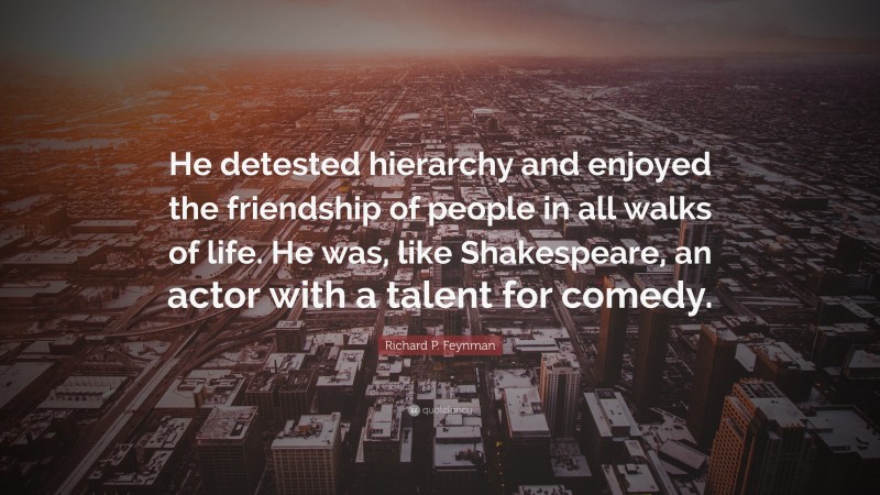 Richard P. Feynman Quote: “He detested hierarchy and enjoyed the friendship of people in all walks of life. He was, like Shakespeare, an actor with a talent for comedy.”